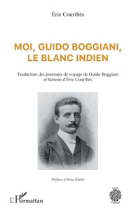 Moi, Guido Boggiani, le blanc indien. Traduction des journaux de voyage de Guido Boggiani et fiction - Courthès Eric