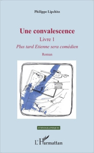 Une convalescence. Tome 1, Plus tard Etienne sera comédien - Lipchitz Philippe