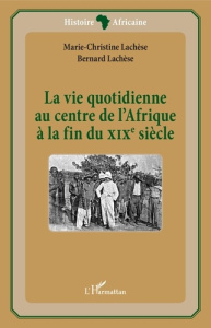 La vie quotidienne au centre de l'Afrique à la fin du XIXe siècle - Lachèse Marie-Christine ; Lachèse Bernard