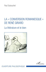 La "conversion romanesque" de René Girard. La littérature et le bien - Dubouchet Paul
