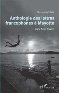 Anthologie des lettres francophones à Mayotte. Tome 1, Les anciens - Cosker Christophe