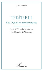 Théâtre. Tome 3, Les dynasties interrompues : Louis XVII ou la survivance ; Les chemins de Mayerling - Didier Alain