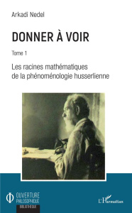 Donner à voir. Tome 1, Les racines mathématiques de la phénoménologie husserlienne - Nedel Arkadi