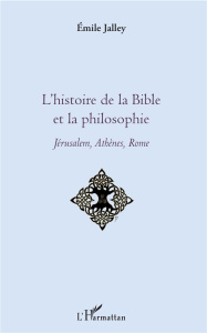 L'histoire de la Bible et la philosophie. Jérusalem, Athènes, Rome - Jalley Emile