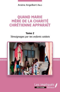 Quand Marie Mère de la Charité Chrétienne apparaît. Tome 2, Témoignages par tes enfants soldats - Ablo Arsène Angelbert