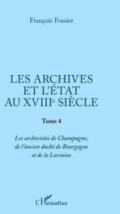 Les archives et l'Etat au XVIIIe siècle. Tome 4, Les archivistes de Champagne, de l'ancien duché de - Fossier François