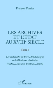 Les archives et l'Etat au XVIIIe siècle. Tome 5, Les archivistes du Berri, de l'Auvergne et de l'anc - Fossier François