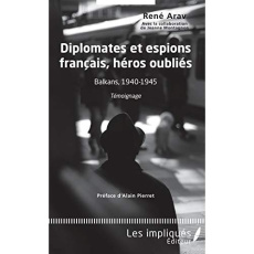 Diplomates et espions français, héros oubliés. Balkans, 1940-1945 : Témoignage - Arav René ; Montagnon Jeanne ; Pierret Alain
