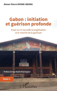Gabon : initiation et guérison profonde. Tome 1, Essai sur la nouvelle évangélisation et le marché d - Mvone-Ndong Simon-Pierre Ezechiel ; Mvé Engone Bas