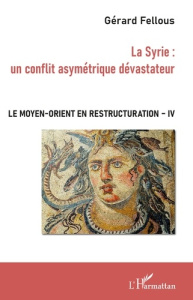 Le Moyen-Orient en restructuration. Tome 4, La Syrie : un conflit asymétrique dévastateur - Fellous Gérard