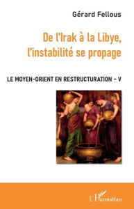 Le Moyen-Orient en restructuration. Tome 5, De l'Irak à la Libye, l'instabilité se propage - Fellous Gérard