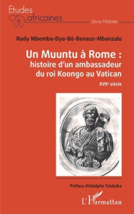 Un Muuntu à Rome : histoire d'un ambassadeur du roi Koongo au Vatican - Mbemba Dya-bô-Benazo-Mbanzulu Rudy ; Tsiakaka Adol