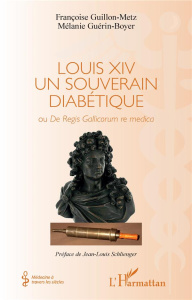 Louis XIV un souverain diabétique. Ou De Regis Gallicorum re medica - Guillon-Metz Françoise ; Guérin-Boyer Mélanie ; Sc