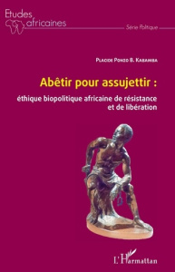 Abêtir pour assujettir : éthique biopolitique africaine de résistance et de libération - Ponzo B. Kabamba Placide