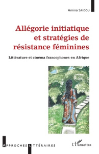 Allégorie initiatique et stratégies de résistance féminine. Littérature et cinéma francophones en Af - Saidou Amina