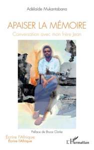 Apaiser la mémoire. Conversation avec mon frère Jean - Mukantabana Adélaïde ; Clarke Bruce