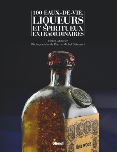 100 eaux-de-vie et spiritueux extraordinaires - Chevrier Pierre ; Delessert Pierre-Michel ; Lecat