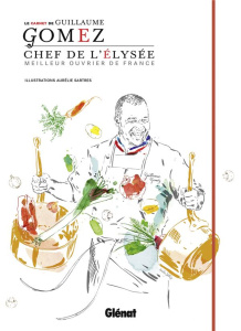 Le carnet de Guillaume Gomez. Chef de l'Elysée, meilleur ouvrier de France - Gomez Guillaume ; Sartres Aurélie