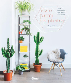 Vivre parmi les plantes. Tout pour créer son jardin d'intérieur - Lee Sophie ; Freeman Leonie