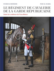Le régiment de cavalerie de la garde républicaine. Dans les coulisses de l'excellence - Boissier Patrick ; Baril Pascal ; Lafite François