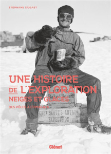 Une histoire de l'exploration neiges et glaces. Des pôles à l'Himalaya - Dugast Stéphane
