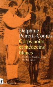 Corps noirs et médecins blancs. La fabrique du préjugé racial, XIXe-XXe siècles - Peiretti-Courtis Delphine
