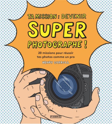 Ta mission : devenir super photographe ! 20 missions pour réussir tes photos comme un pro - Carroll Henry ; Ivars Aurélien ; Johnstone Matt