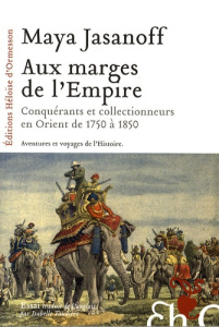 Aux marges de l'Empire. Conquérants et collectionneurs à l'assaut de l'Orient de 1750 à 1850 - Jasanoff Maya ; Taudière Isabelle D.