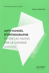 Anti-manuel d'orthographe. Eviter les fautes par la logique, 2e édition - Bouchard Pascal