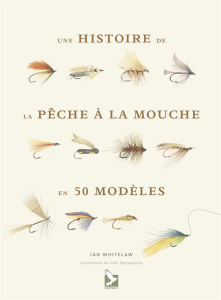 Une histoire de la pêche à la mouche en 50 mouches - Whitelaw Ian ; Spyropoulos Julie ; Ragonneau Nicol