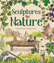 Sculptures nature . Mes premières créations en bois - Irvine Richard ; Feugeas Valérie