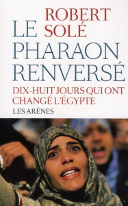 Le pharaon renversé. Dix-huit jours qui ont changé l'Egypte - Solé Robert