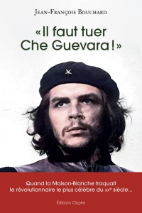 Il faut tuer Che Guevara !. Quand la Maison-Blanche traquait le révolutionnaire le plus célèbre du - Bouchard Jean-François ; Kersaudy François