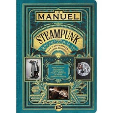 Le manuel Steampunk. Guide illustré pratique et excentrique pour la création de rêves rétrofuturiste - VanderMeer Jeff ; Boskovich Desirina ; Debernard O