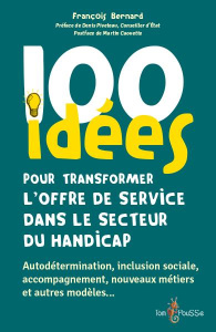 100 idées pour transformer l'offre de service dans le secteur du handicap - Bernard François ; Piveteau Denis ; Caouette Marti