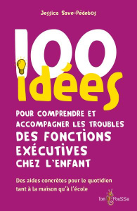 100 idées pour comprendre et accompagner les troubles des fonctions exécutives chez l'enfant - Save-Pédebos Jessica ; Vayssières Frédérique