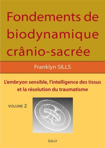 Fondements de biodynamique crânio-sacrée. Volume 2, L'embryon sensible, intelligence des tissus et r - Sills Franklyn ; Théret Claire ; Dégranges Dominiq