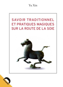 Savoir traditionnel et pratiques magiques sur la Route de la Soie - Xin Yu