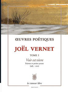 Oeuvres Poétiques. Tome 1, Voir est vivre - Poèmes et petites proses (1985-2021) - Vernet Joël