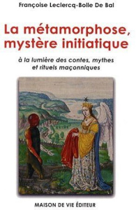 La métamorphose, mystère initiatique. A la lumière des contes, mythes et rituels maçonniques - Leclercq-Bolle de Bal Françoise