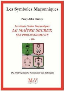 Les hauts grades maçonniques : Le maitre secret, ses prolongements. Tome 3, Du maître parfait à l'in - Harvey Percy John