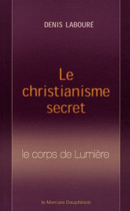 Le christianisme secret. Le corps de Lumière - Labouré Denis