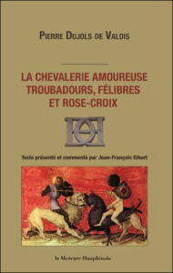 La chevalerie amoureuse troubadours, félibres et rose-croix - Dujols de Valois Pierre