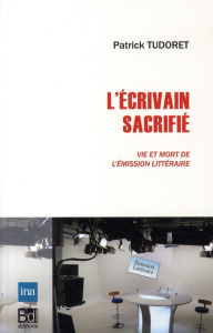 L'ECRIVAIN SACRIFIE. VIE ET MORT DE L'EMISSION LITTERAIRE - Tudoret Patrick
