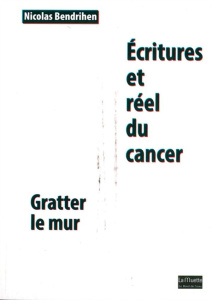 Ecritures et réel du cancer. Gratter le mur - Bendrihen Nicolas