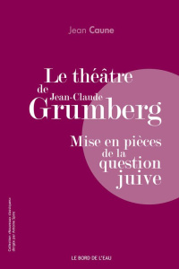 Le théâtre de Jean-Claude Grumberg. Mise en pièces de la question juive - Caune Jean