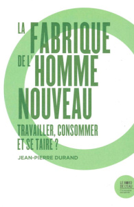 La fabrique de l'homme nouveau. Travailler, consommer et se taire ? - Durand Jean-Pierre