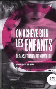 On achève bien les enfants. Ecrans et barbarie numérique - Lebrun Fabien