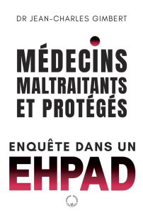 Médecins, maltraitants et protégés. Enquête dans un EPHAD - Gimbert Jean-Charles