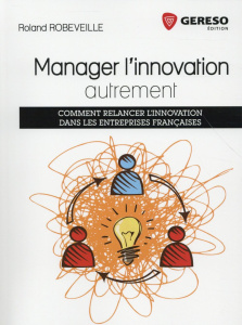Manager l'innovation autrement. Comment relancer l'innovation dans les entreprises françaises - Robeveille Roland